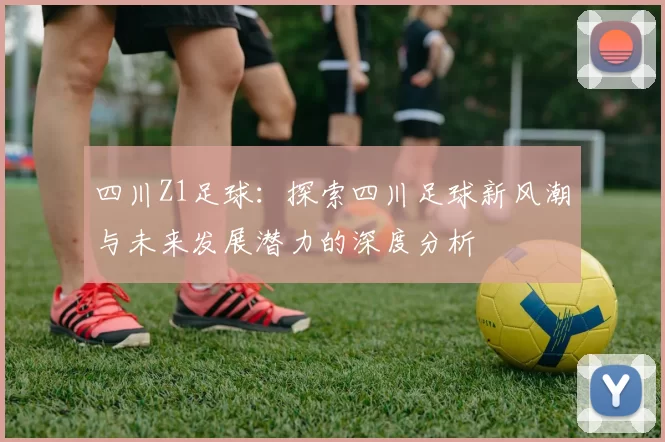 四川Z1足球：探索四川足球新风潮与未来发展潜力的深度分析