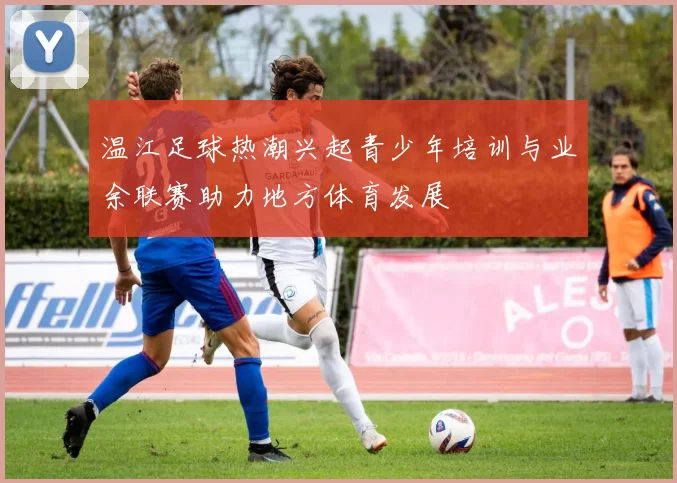 温江足球热潮兴起青少年培训与业余联赛助力地方体育发展