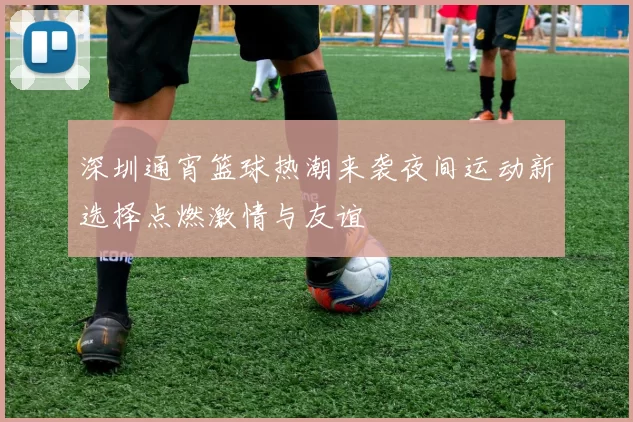 深圳通宵篮球热潮来袭夜间运动新选择点燃激情与友谊