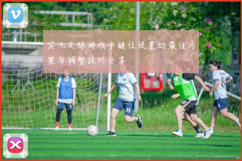 实况足球游戏中键位设置的最佳方案与调整技巧分享