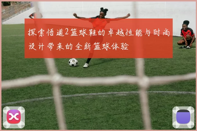 探索悟道2篮球鞋的卓越性能与时尚设计带来的全新篮球体验