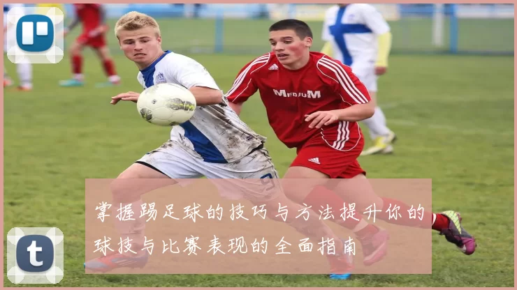 掌握踢足球的技巧与方法提升你的球技与比赛表现的全面指南