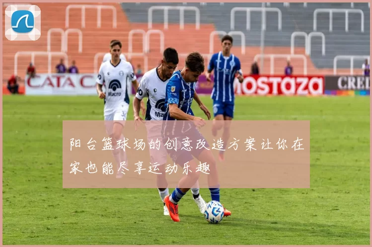 阳台篮球场的创意改造方案让你在家也能尽享运动乐趣