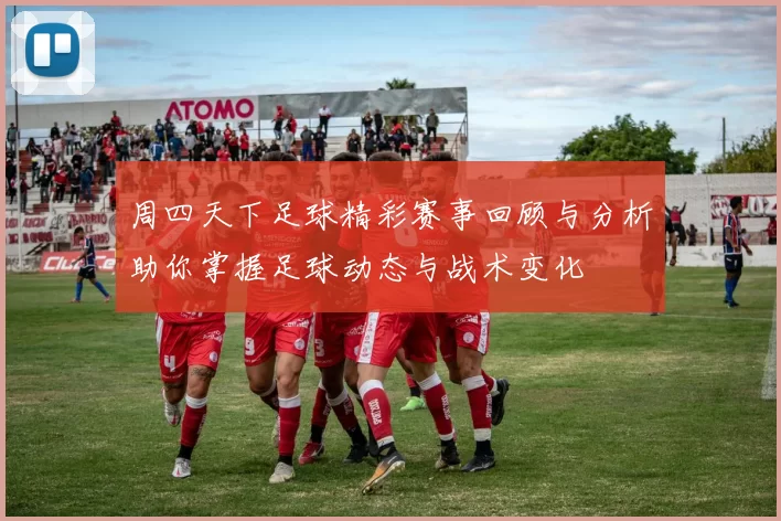 周四天下足球精彩赛事回顾与分析助你掌握足球动态与战术变化